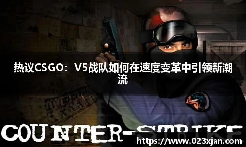 热议CSGO：V5战队如何在速度变革中引领新潮流