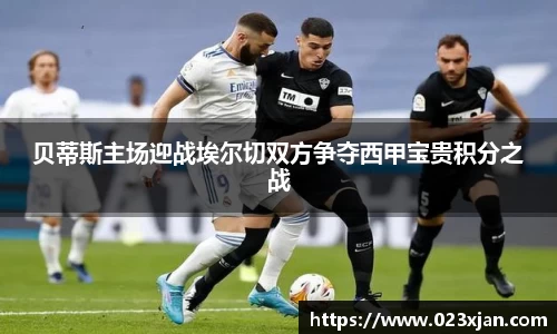 贝蒂斯主场迎战埃尔切双方争夺西甲宝贵积分之战