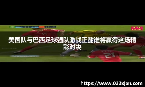 美国队与巴西足球强队激战正酣谁将赢得这场精彩对决