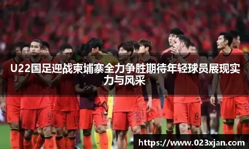 U22国足迎战柬埔寨全力争胜期待年轻球员展现实力与风采