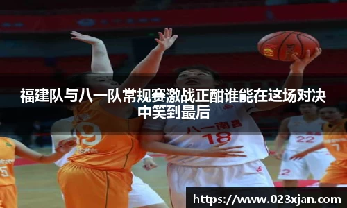 福建队与八一队常规赛激战正酣谁能在这场对决中笑到最后