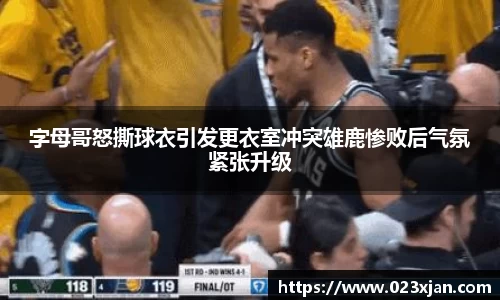 字母哥怒撕球衣引发更衣室冲突雄鹿惨败后气氛紧张升级