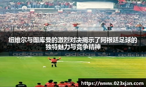纽维尔与图库曼的激烈对决揭示了阿根廷足球的独特魅力与竞争精神
