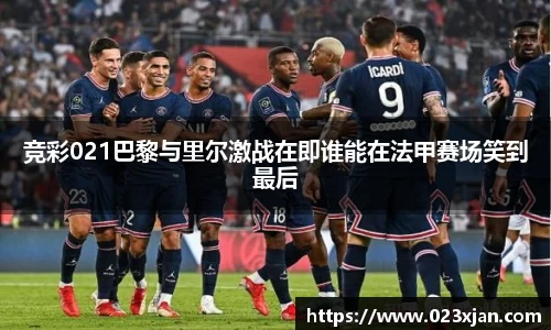 竞彩021巴黎与里尔激战在即谁能在法甲赛场笑到最后